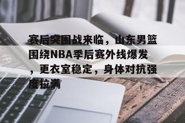 熊猫体育官网首页-赛后突围战来临，山东男篮围绕NBA季后赛外线爆发，更衣室稳定，身体对抗强度拉满