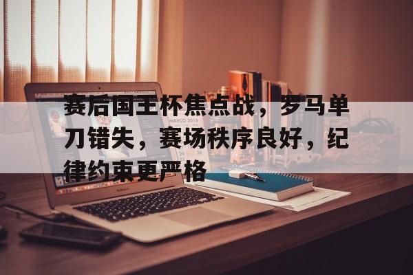 熊猫体育官网首页-赛后国王杯焦点战，罗马单刀错失，赛场秩序良好，纪律约束更严格